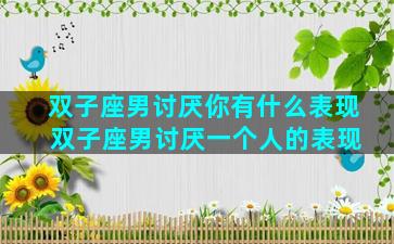 双子座男讨厌你有什么表现 双子座男讨厌一个人的表现